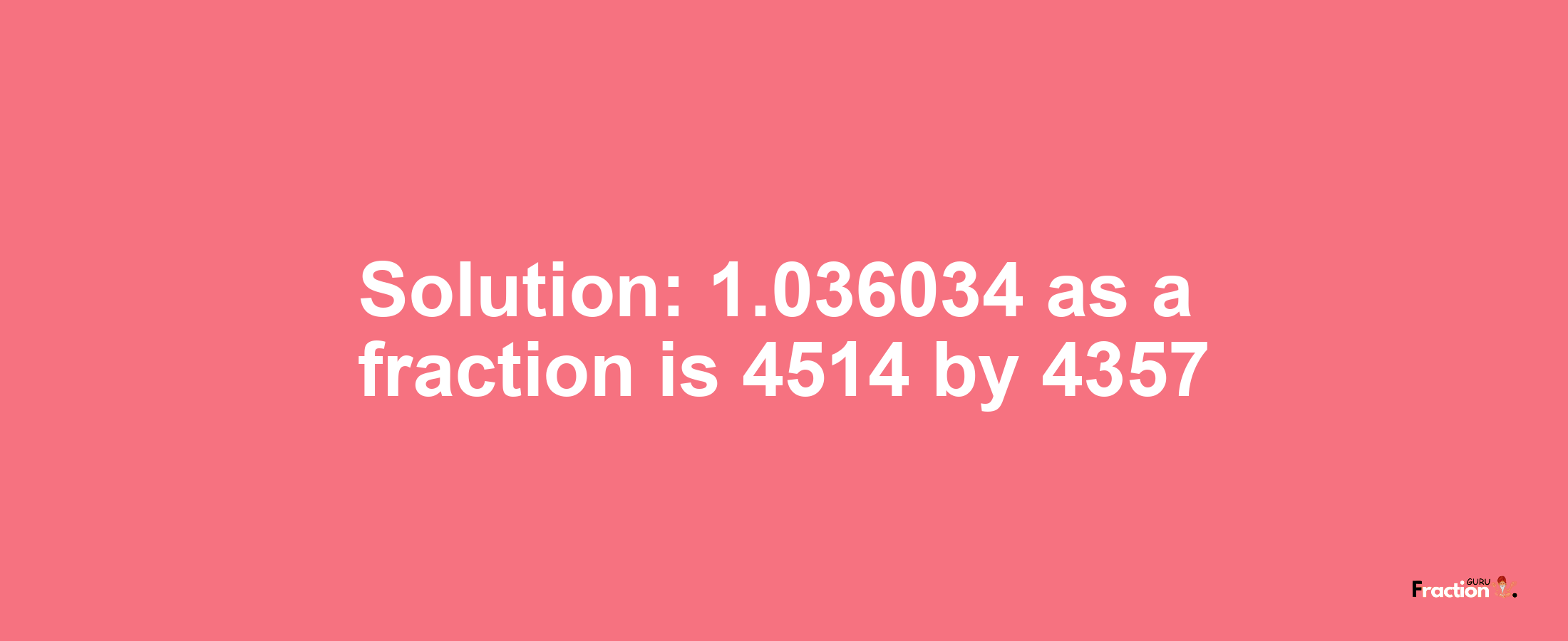 Solution:1.036034 as a fraction is 4514/4357